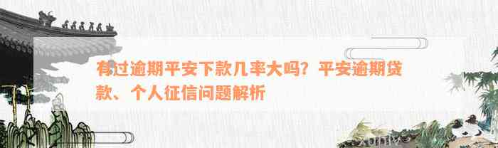 有过逾期平安下款几率大吗？平安逾期贷款、个人征信问题解析