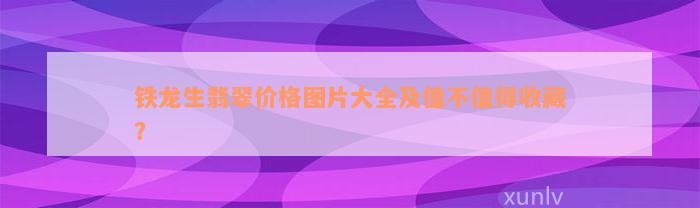 铁龙生翡翠价格图片大全及值不值得收藏？