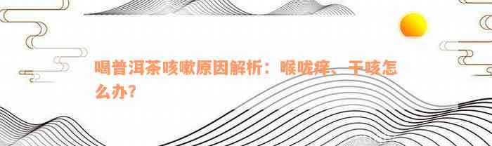 喝普洱茶咳嗽原因解析：喉咙痒、干咳怎么办？