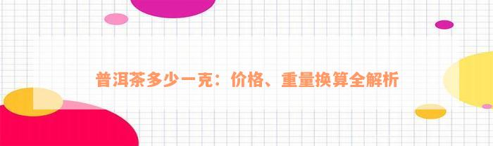 普洱茶多少一克：价格、重量换算全解析