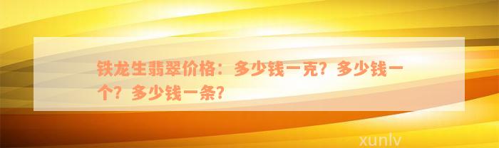 铁龙生翡翠价格：多少钱一克？多少钱一个？多少钱一条？