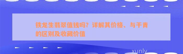 铁龙生翡翠值钱吗？详解其价格、与干青的区别及收藏价值