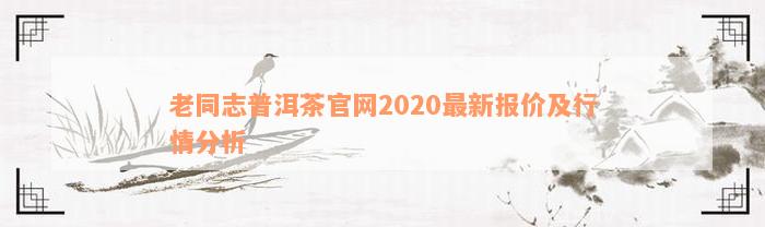 老同志普洱茶官网2020最新报价及行情分析