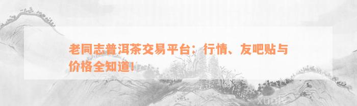 老同志普洱茶交易平台：行情、友吧贴与价格全知道！