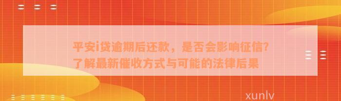 平安i贷逾期后还款，是否会影响征信？了解最新催收方式与可能的法律后果