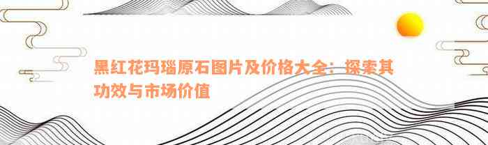 黑红花玛瑙原石图片及价格大全：探索其功效与市场价值