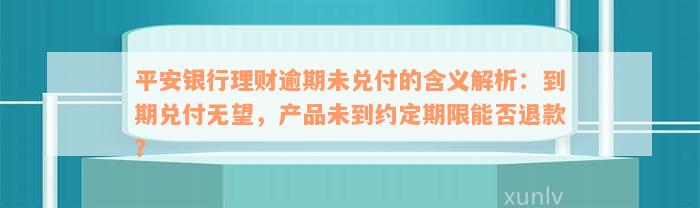 平安银行理财逾期未兑付的含义解析：到期兑付无望，产品未到约定期限能否退款？