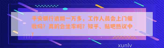 平安银行逾期一万多，工作人员会上门催收吗？真的会坐牢吗？知乎、贴吧热议中！