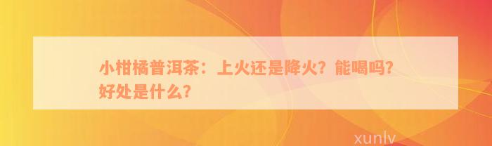 小柑橘普洱茶：上火还是降火？能喝吗？好处是什么？