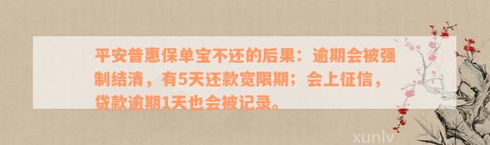 平安普惠保单宝不还的后果：逾期会被强制结清，有5天还款宽限期；会上征信，贷款逾期1天也会被记录。