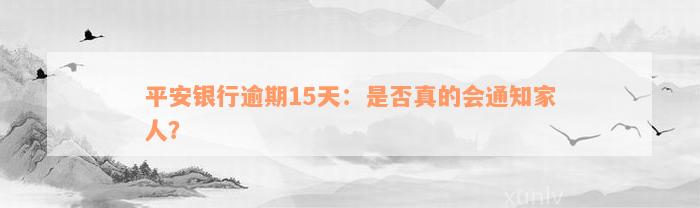 平安银行逾期15天：是否真的会通知家人？