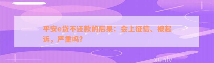 平安e贷不还款的后果：会上征信、被起诉，严重吗？