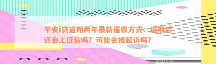 平安i贷逾期两年最新催收方式：逾期后还会上征信吗？可能会被起诉吗？