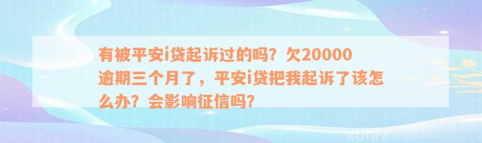 有被平安i贷起诉过的吗？欠20000逾期三个月了，平安i贷把我起诉了该怎么办？会影响征信吗？