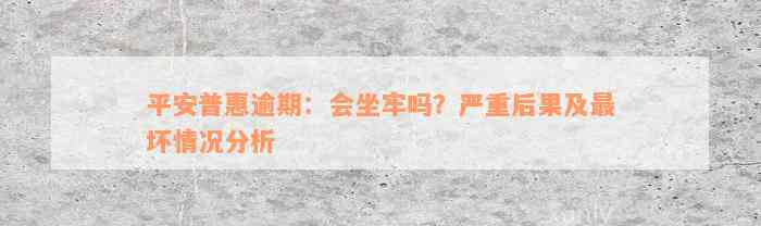 平安普惠逾期：会坐牢吗？严重后果及最坏情况分析