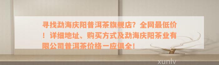 寻找勐海庆阳普洱茶旗舰店？全网最低价！详细地址、购买方式及勐海庆阳茶业有限公司普洱茶价格一应俱全！