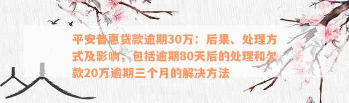 平安普惠贷款逾期30万：后果、处理方式及影响，包括逾期80天后的处理和欠款20万逾期三个月的解决方法