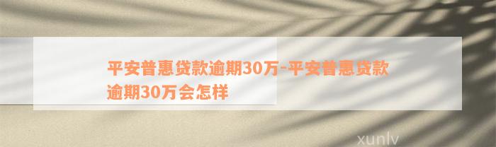 平安普惠贷款逾期30万-平安普惠贷款逾期30万会怎样