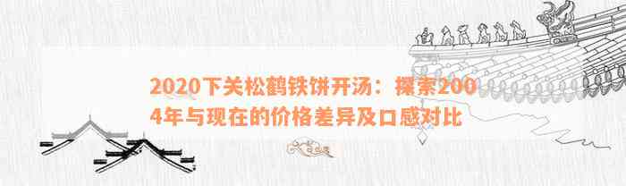 2020下关松鹤铁饼开汤：探索2004年与现在的价格差异及口感对比