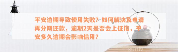 平安逾期导致使用失败？如何解决及申请再分期还款，逾期2天是否会上征信，平安多久逾期会影响信用？