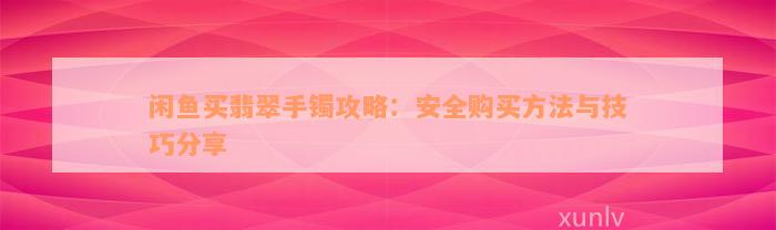 闲鱼买翡翠手镯攻略：安全购买方法与技巧分享