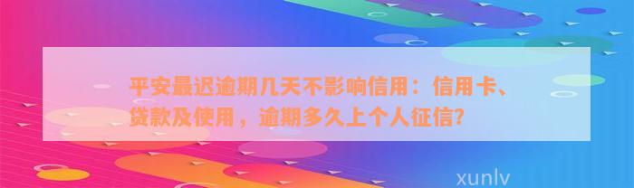 平安最迟逾期几天不影响信用：信用卡、贷款及使用，逾期多久上个人征信？