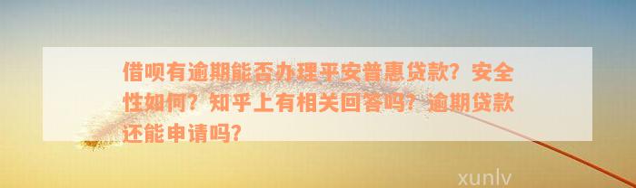 借呗有逾期能否办理平安普惠贷款？安全性如何？知乎上有相关回答吗？逾期贷款还能申请吗？