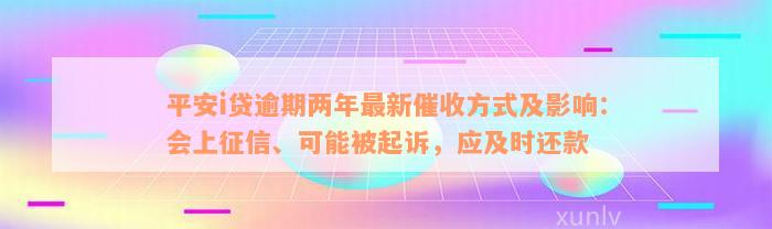 平安i贷逾期两年最新催收方式及影响：会上征信、可能被起诉，应及时还款