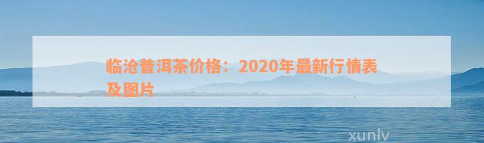 临沧普洱茶价格：2020年最新行情表及图片