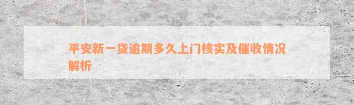 平安新一贷逾期多久上门核实及催收情况解析