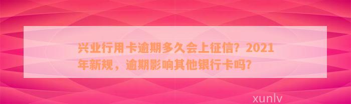 兴业行用卡逾期多久会上征信？2021年新规，逾期影响其他银行卡吗？