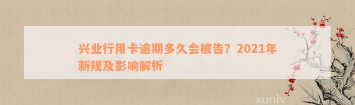 兴业行用卡逾期多久会被告？2021年新规及影响解析