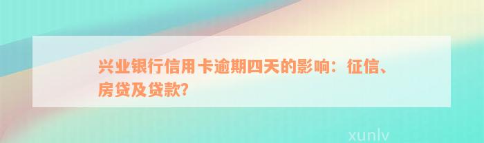 兴业银行信用卡逾期四天的影响：征信、房贷及贷款？