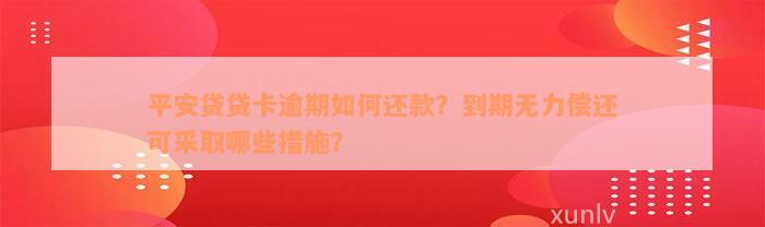 平安贷贷卡逾期如何还款？到期无力偿还可采取哪些措施？