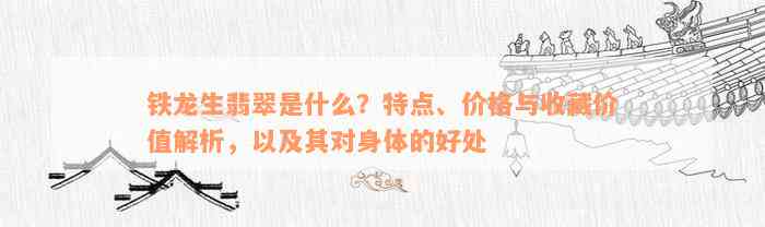 铁龙生翡翠是什么？特点、价格与收藏价值解析，以及其对身体的好处