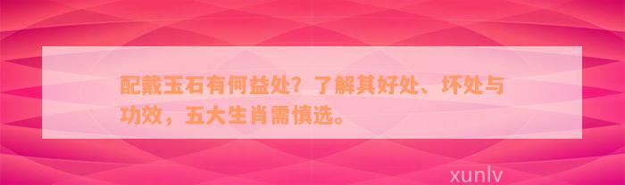 配戴玉石有何益处？了解其好处、坏处与功效，五大生肖需慎选。