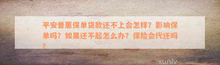 平安普惠保单贷款还不上会怎样？影响保单吗？如果还不起怎么办？保险会代还吗？