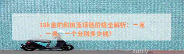 18k金的和田玉项链价格全解析：一克、一条、一个分别多少钱？