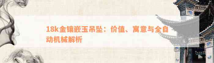 18k金镶嵌玉吊坠：价值、寓意与全自动机械解析