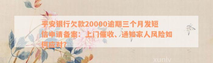 平安银行欠款20000逾期三个月发短信申请备案：上门催收、通知家人风险如何应对？