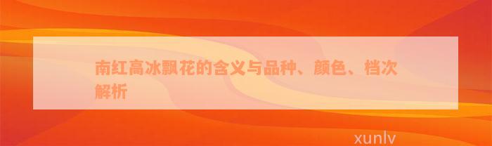 南红高冰飘花的含义与品种、颜色、档次解析