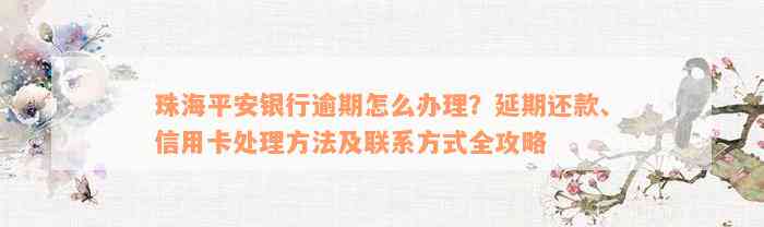 珠海平安银行逾期怎么办理？延期还款、信用卡处理方法及联系方式全攻略