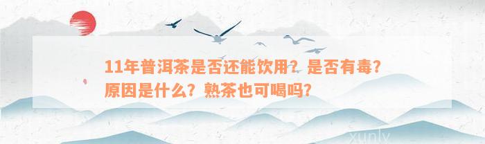 11年普洱茶是否还能饮用？是否有毒？原因是什么？熟茶也可喝吗？