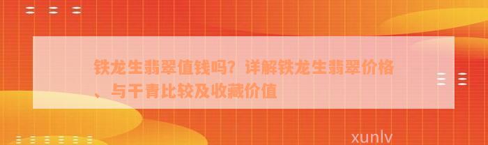 铁龙生翡翠值钱吗？详解铁龙生翡翠价格、与干青比较及收藏价值