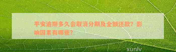 平安逾期多久会取消分期及全额还款？影响因素有哪些？