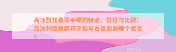 高冰飘花翡翠手镯的特点、价格与比较：高冰种翡翠飘花手镯与白色翡翠哪个更贵？