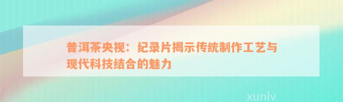 普洱茶央视：纪录片揭示传统制作工艺与现代科技结合的魅力