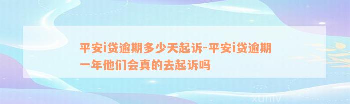 平安i贷逾期多少天起诉-平安i贷逾期一年他们会真的去起诉吗