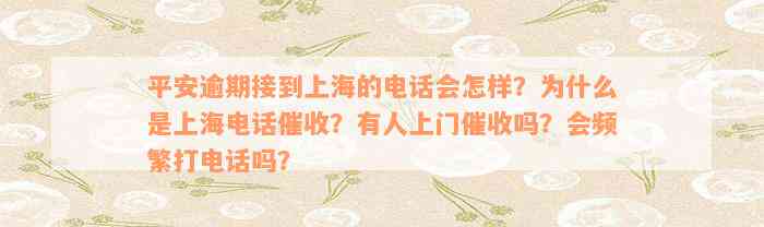 平安逾期接到上海的电话会怎样？为什么是上海电话催收？有人上门催收吗？会频繁打电话吗？