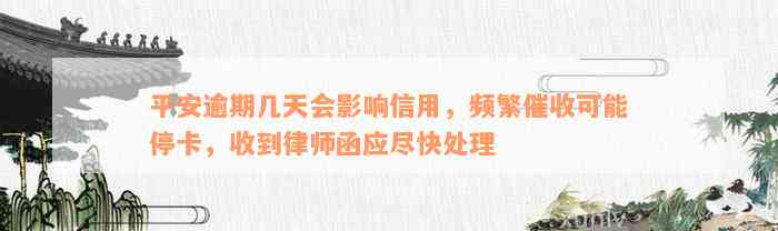 平安逾期几天会影响信用，频繁催收可能停卡，收到律师函应尽快处理